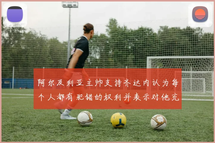 阿尔及利亚主帅支持齐达内认为每个人都有犯错的权利并表示对他充满信心