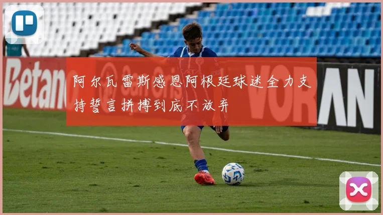阿尔瓦雷斯感恩阿根廷球迷全力支持誓言拼搏到底不放弃