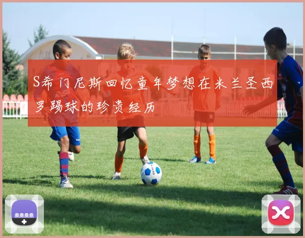S希门尼斯回忆童年梦想在米兰圣西罗踢球的珍贵经历