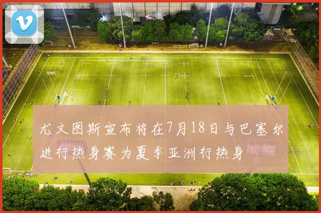 尤文图斯宣布将在7月18日与巴塞尔进行热身赛为夏季亚洲行热身