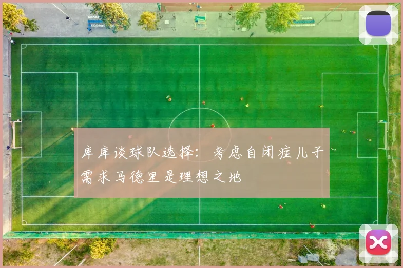 库库谈球队选择：考虑自闭症儿子需求马德里是理想之地