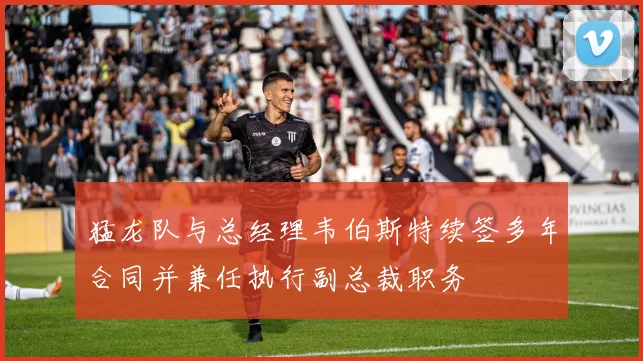 猛龙队与总经理韦伯斯特续签多年合同并兼任执行副总裁职务