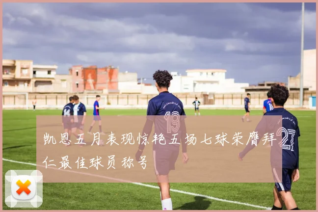 凯恩五月表现惊艳五场七球荣膺拜仁最佳球员称号