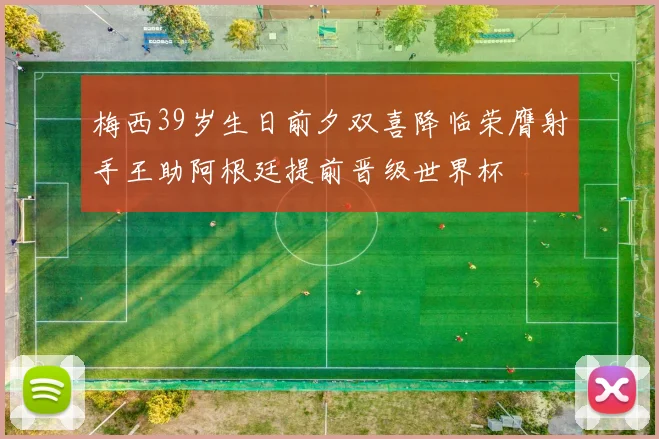 梅西39岁生日前夕双喜降临荣膺射手王助阿根廷提前晋级世界杯