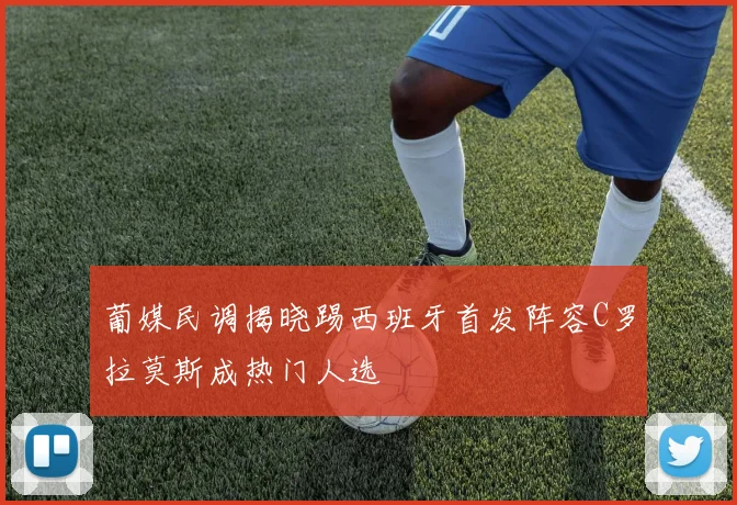 葡媒民调揭晓踢西班牙首发阵容C罗拉莫斯成热门人选