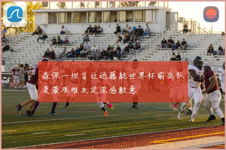 森保一坦言让远藤航世界杯前离队是最艰难决定深感歉意