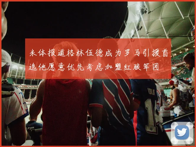 米体报道格林伍德成为罗马引援首选他愿意优先考虑加盟红狼军团