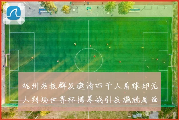 杭州老板群发邀请四千人看球却无人到场世界杯揭幕战引发尴尬局面
