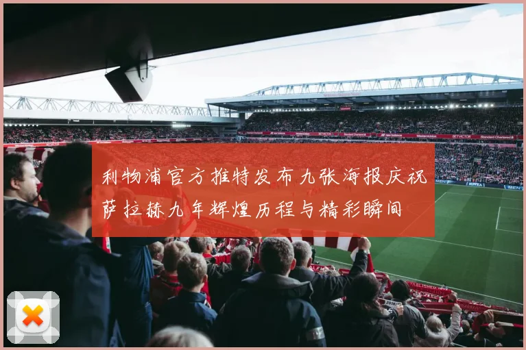利物浦官方推特发布九张海报庆祝萨拉赫九年辉煌历程与精彩瞬间
